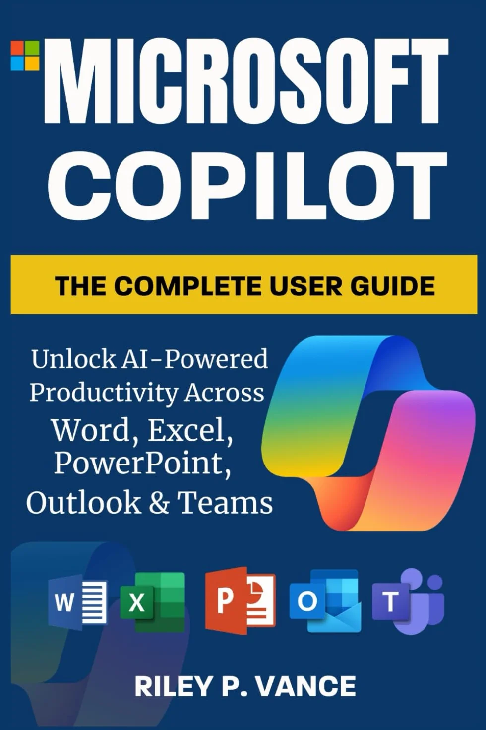 Microsoft Copilot, The Complete User Guide: Unlock AI-Powered Productivity Across Word, Excel, PowerPoint, Outlook & Teams