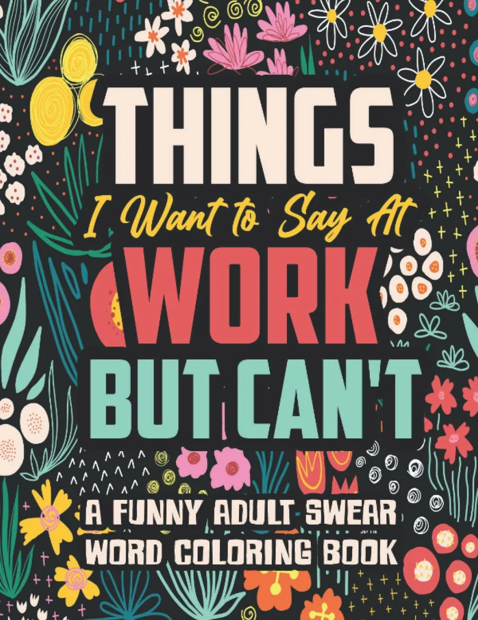 Things I Want to Say At Work But Can't: A Funny and Snarky Swear Word Coloring Book for Adults with Stress Relieving Designs