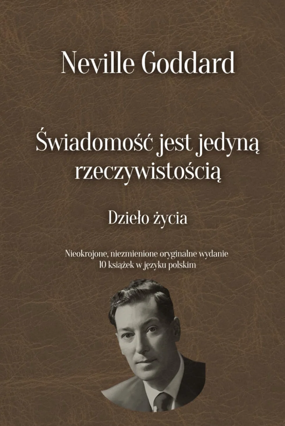 Świadomość jest jedyną rzeczywistością - Dzieło życia Neville’a Goddarda: Nieokrojone, niezmienione oryginalne wydanie 10 książek w języku polskim