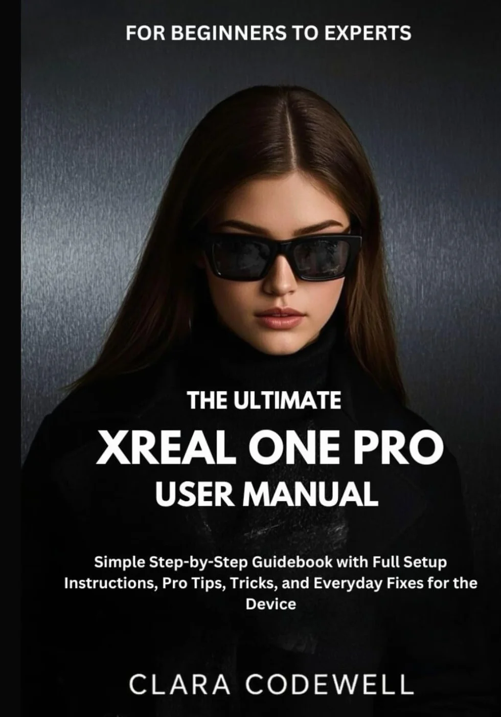 THE ULTIMATE XREAL ONE PRO USER MANUAL FOR BEGINNERS TO EXPERTS: Simple Step-by-Step Guidebook with Full Setup Instructions, Pro Tips, Tricks, and Everyday Fixes for the Device