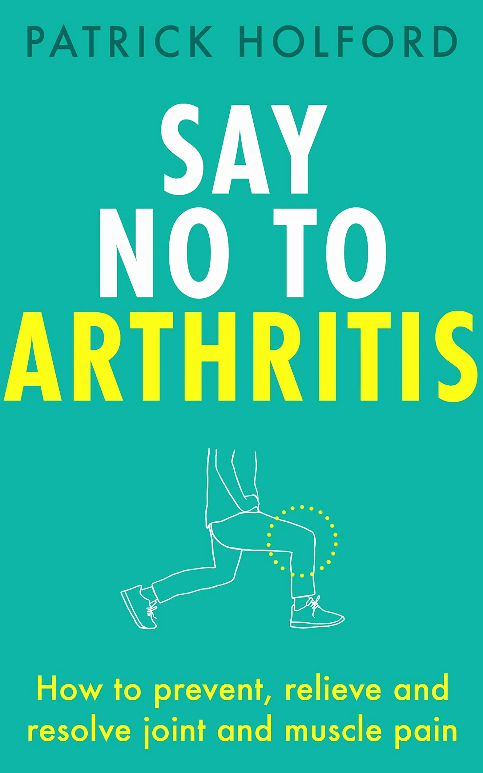 Say No to Arthritis: How to Prevent, Relieve and Resolve Joint and Muscle Pain