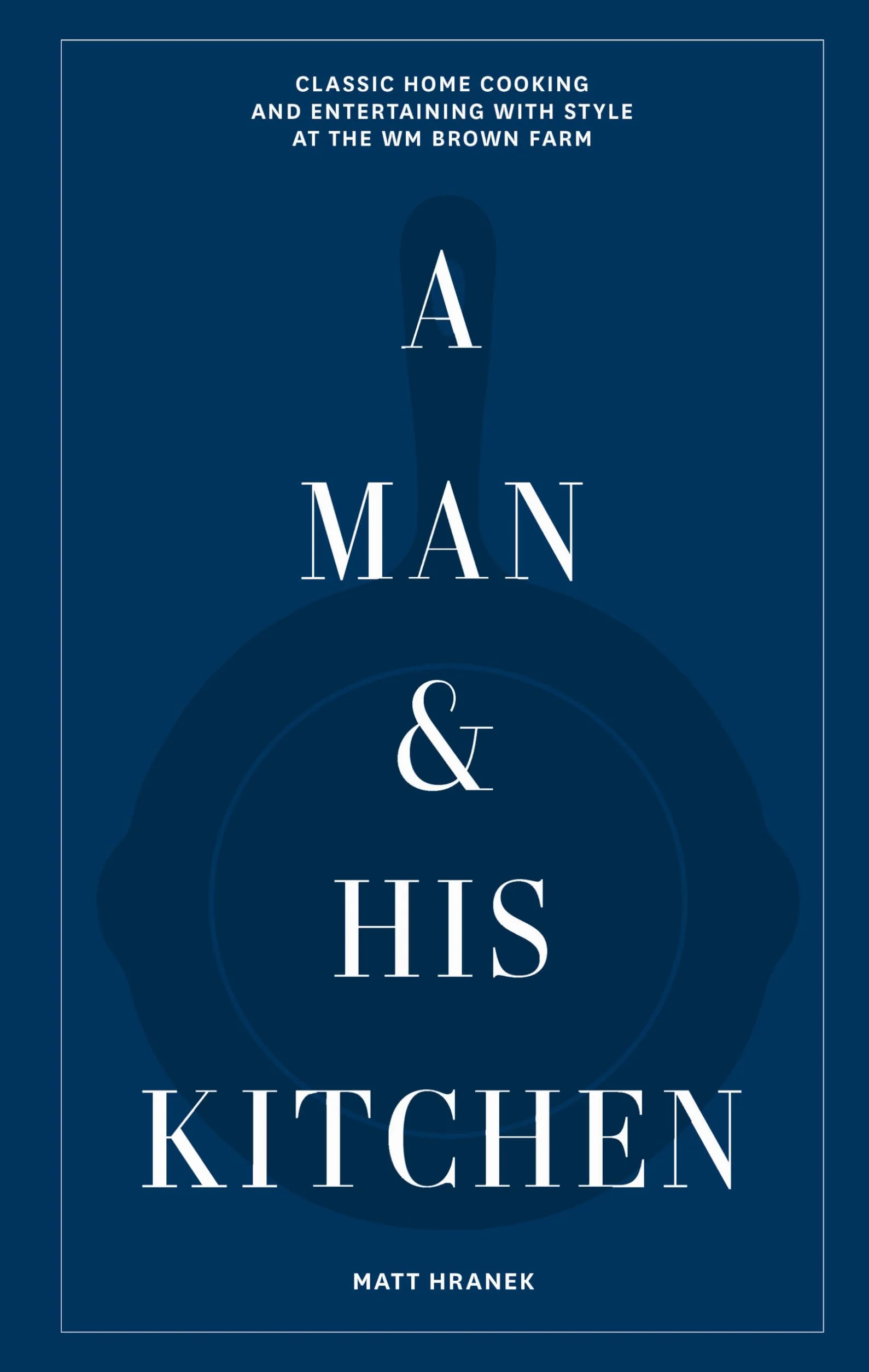 A Man & His Kitchen /anglais: Classic Home Cooking and Entertaining with Style at the Wm Brown Farm: 5
