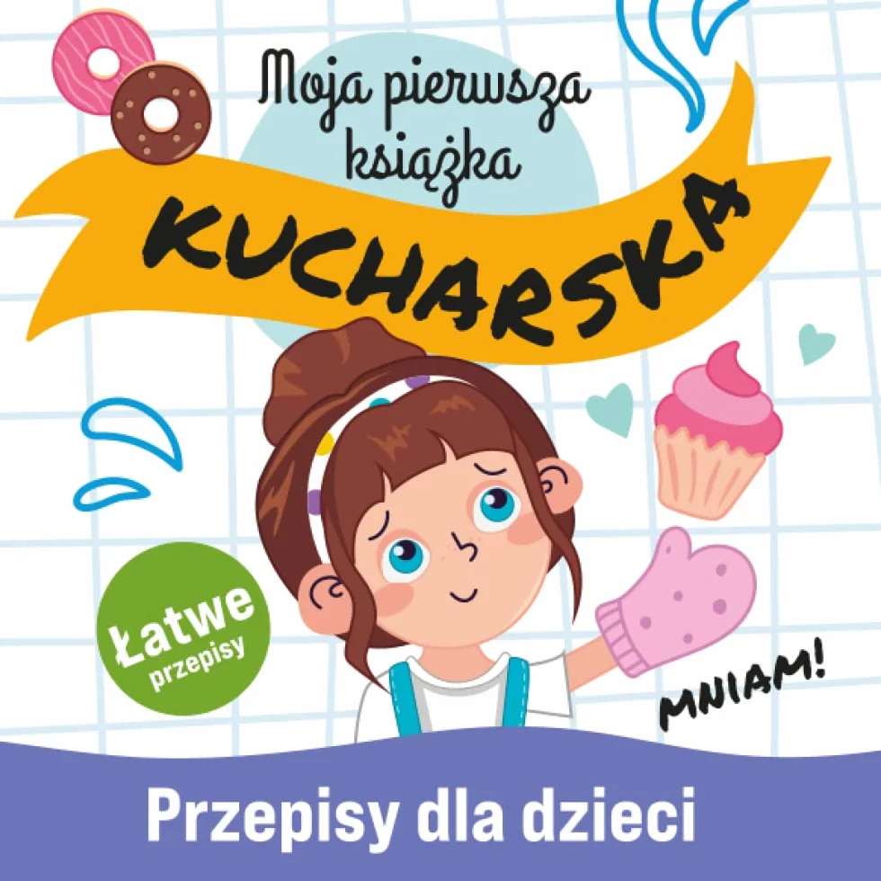 Moja Pierwsza Książka Kucharska: Łatwe i Pyszne Przepisy dla Dzieci Nauka Gotowania Niezbędnik Małego Kucharza Szefa Kuchni Zabawa w Kuchnię dla Całej Rodziny Polish Cookbook for Kids