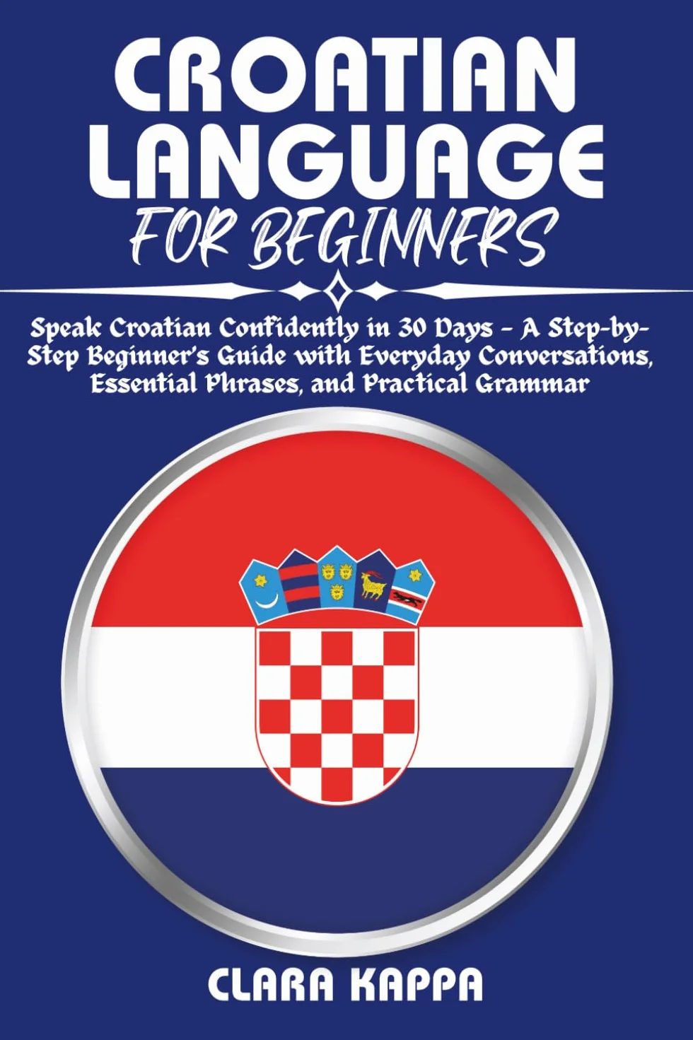 CROATIAN LANGUAGE FOR BEGINNERS: Speak Croatian Confidently in 30 Days — A Step-by- Step Beginner’s Guide with Everyday Conversations, Essential Phrases, and Practical Grammar