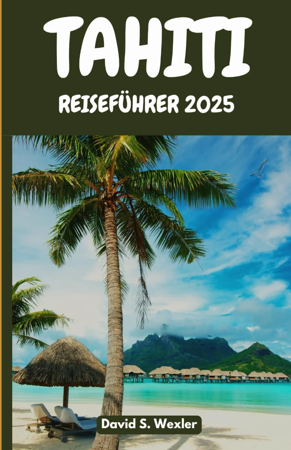 TAHITI REISEFÜHRER 2025: Entdecken Sie geheime Strände, Insellegenden, authentische Küche und die Magie des Südpazifiks