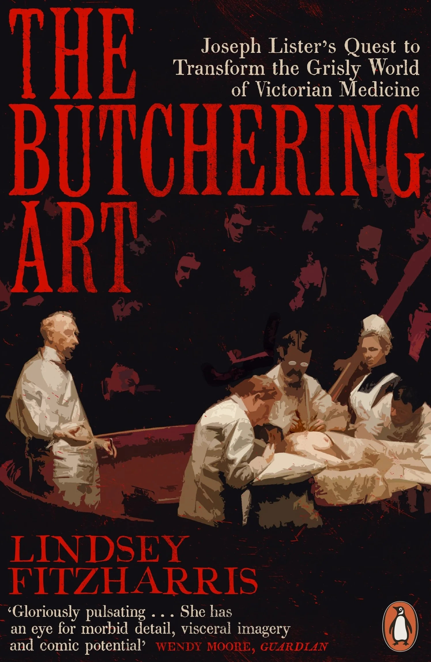 The Butchering Art: Joseph Lister's Quest to Transform the Grisly World of Victorian Medicine