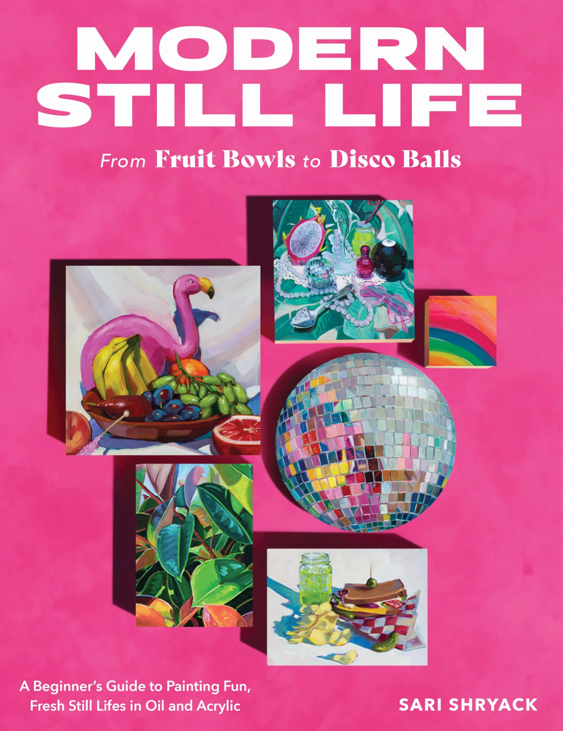 Modern Still Life: From Fruit Bowls to Disco Balls: A Beginner's Guide to Painting Fun, Fresh Still Lifes in Oil and Acrylic