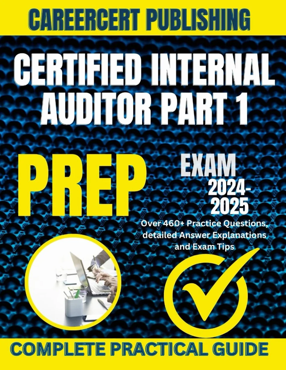 CERTIFIED INTERNAL AUDITOR PART 1 EXAM PREP 2024-2025: Over 460+ Practice Questions, detailed Answer Explanations and Exam Tips