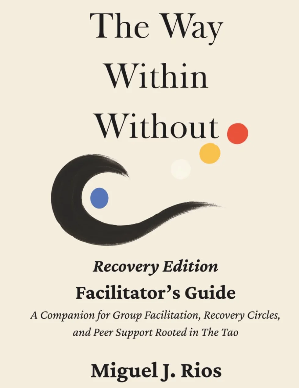 THE WAY WITHIN WITHOUT Facilitator Guide: A Companion for Group Facilitation, Recovery Circles, and Peer Support Rooted in the Tao