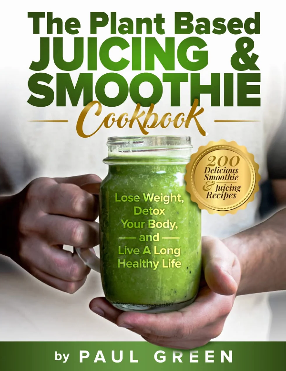 The Plant Based Juicing And Smoothie Cookbook: 200 Delicious Smoothie & Juicing Recipes To Lose Weight, Detox Your Body and Live A Long Healthy Life: 1