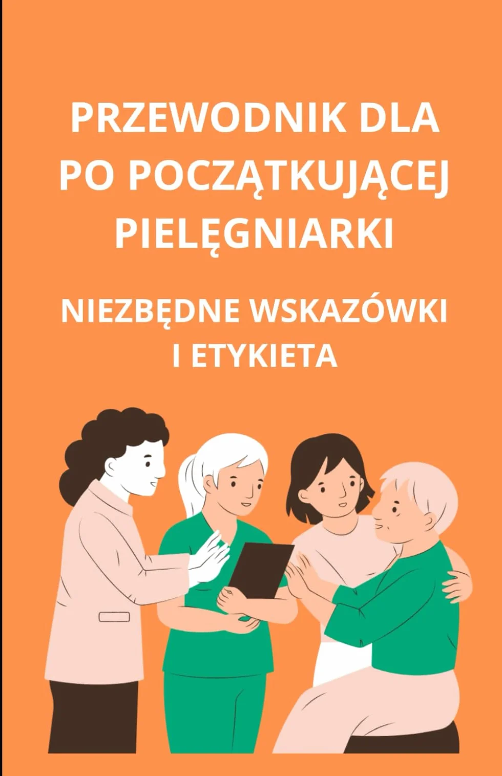 Przewodnik dla początkującej pielęgniarki: niezbędne wskazówki i etykieta: niezbędne wskazówki i etykieta