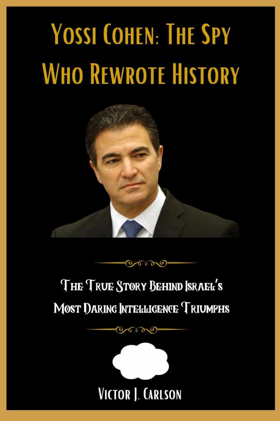 Yossi Cohen: The Spy Who Rewrote History: The True Story Behind Israel’s Most Daring Intelligence Triumphs
