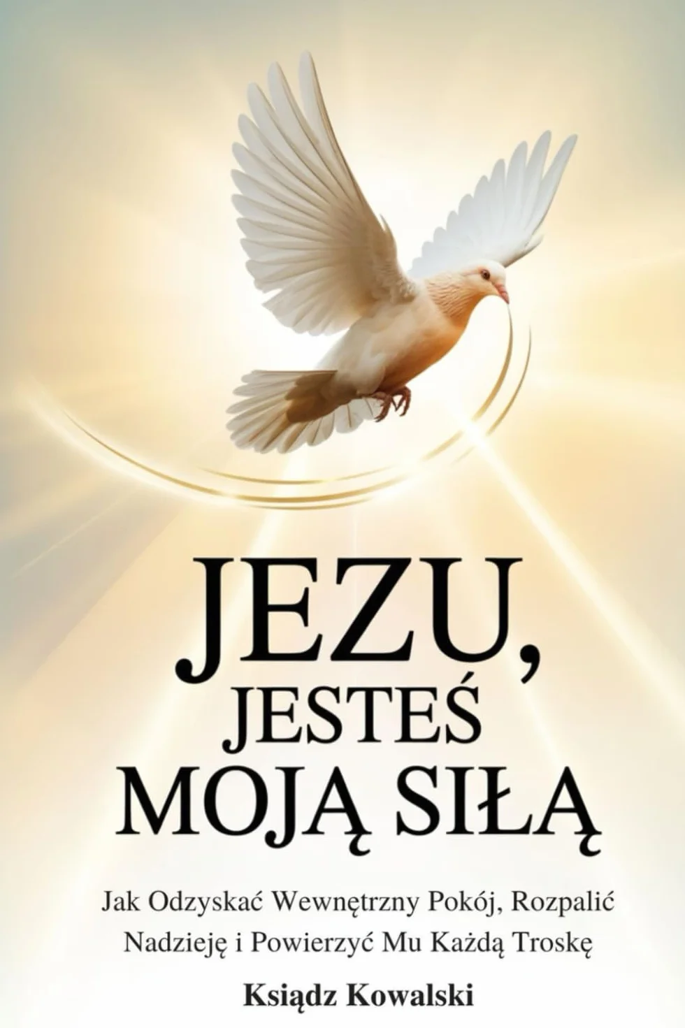 JEZU, JESTEŚ MOJĄ SIŁĄ: Jak Odzyskać Wewnętrzny Pokój, Rozpalić Nadzieję i Powierzyć Mu Każdą Troskę