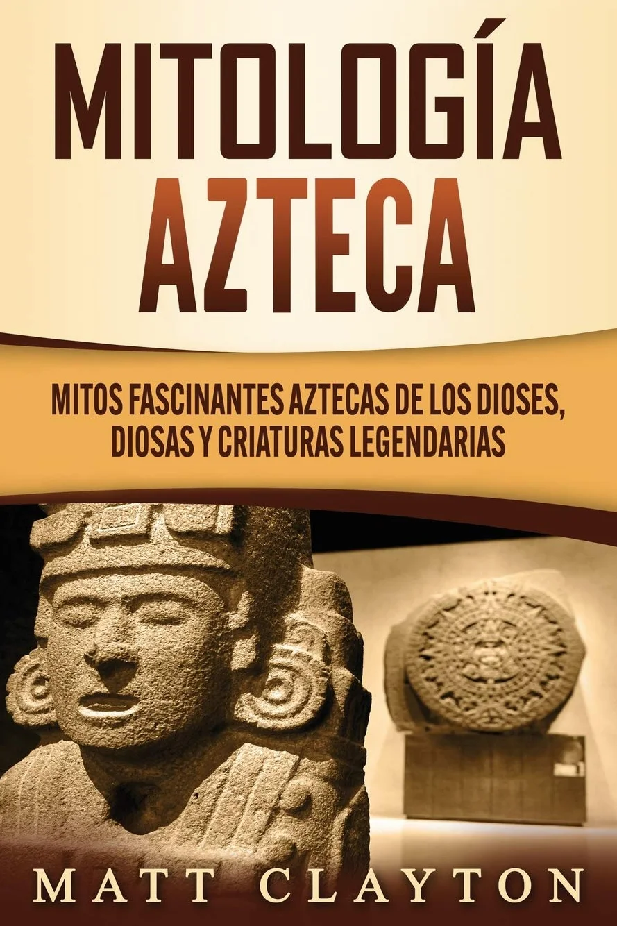 Mitología azteca: Mitos fascinantes aztecas de los dioses, diosas y criaturas legendarias
