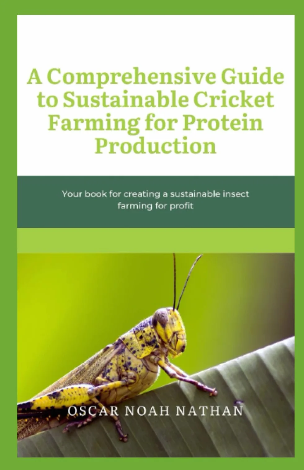 A Comprehensive Guide to Sustainable Cricket Farming for Protein Production: Your book for creating a sustainable insect farming for profit