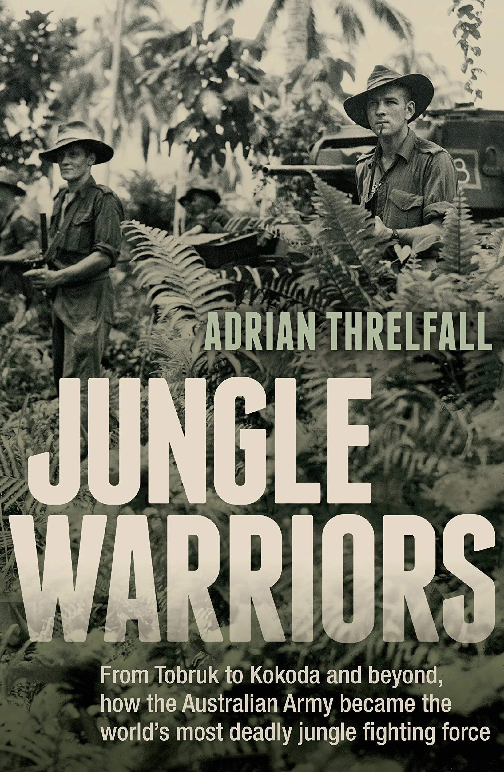 Jungle Warriors: From Tobruk to Kokoda and Beyond, How the Australian Army Became the World's Most Deadly Jungle Fighting Force