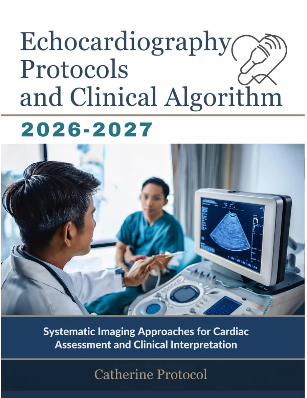 ECHOCARDIOGRAPHY Protocols And Clinical Algorithm 2026-2027: Systematic Imaging Approaches for Cardiac Assessment and Clinical Interpretation