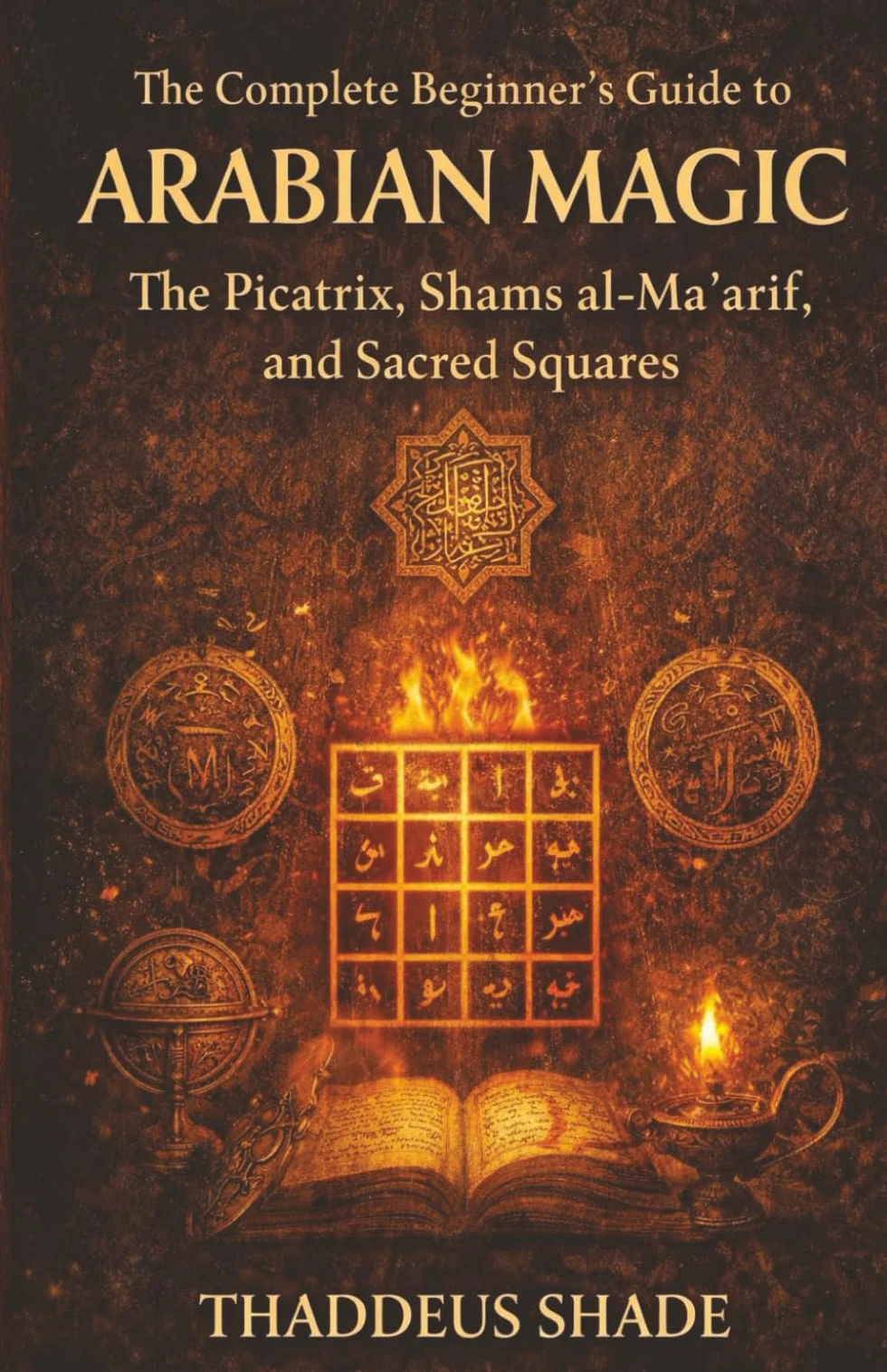 The Complete Beginner’s Guide to Arabian Magic: The Picatrix, Shams al-Ma'arif, and Sacred Squares