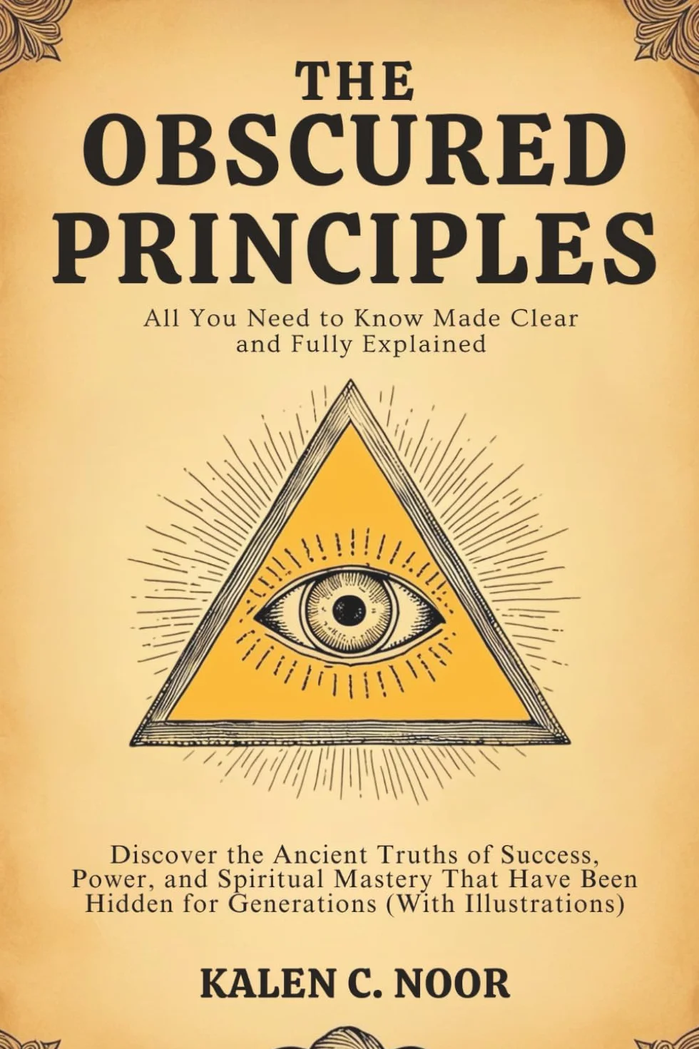 The Obscured Principles • All You Need to Know Made Clear and Fully Explained: Discover the Ancient Truths of Success, Power, and Spiritual Mastery ... Hidden for Generations (With Illustrations)