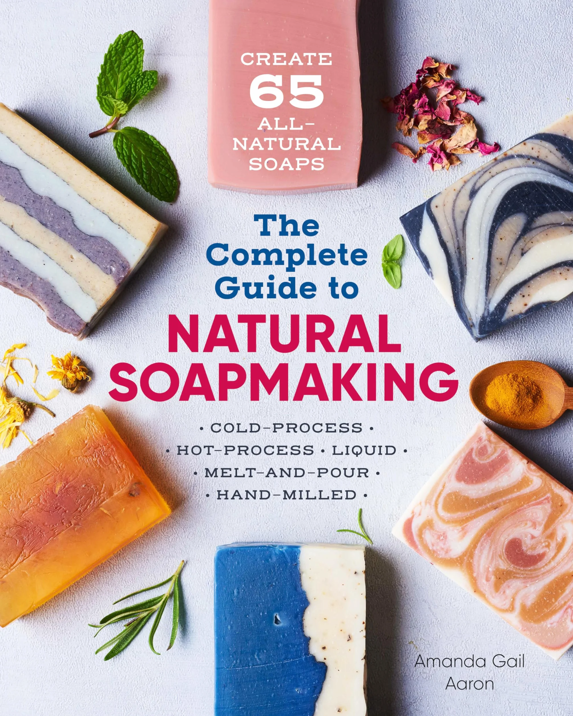 The Complete Guide to Natural Soap Making: Create 65 All-Natural Cold-Process, Hot-Process, Liquid, Melt-And-Pour, and Hand-Milled Soaps