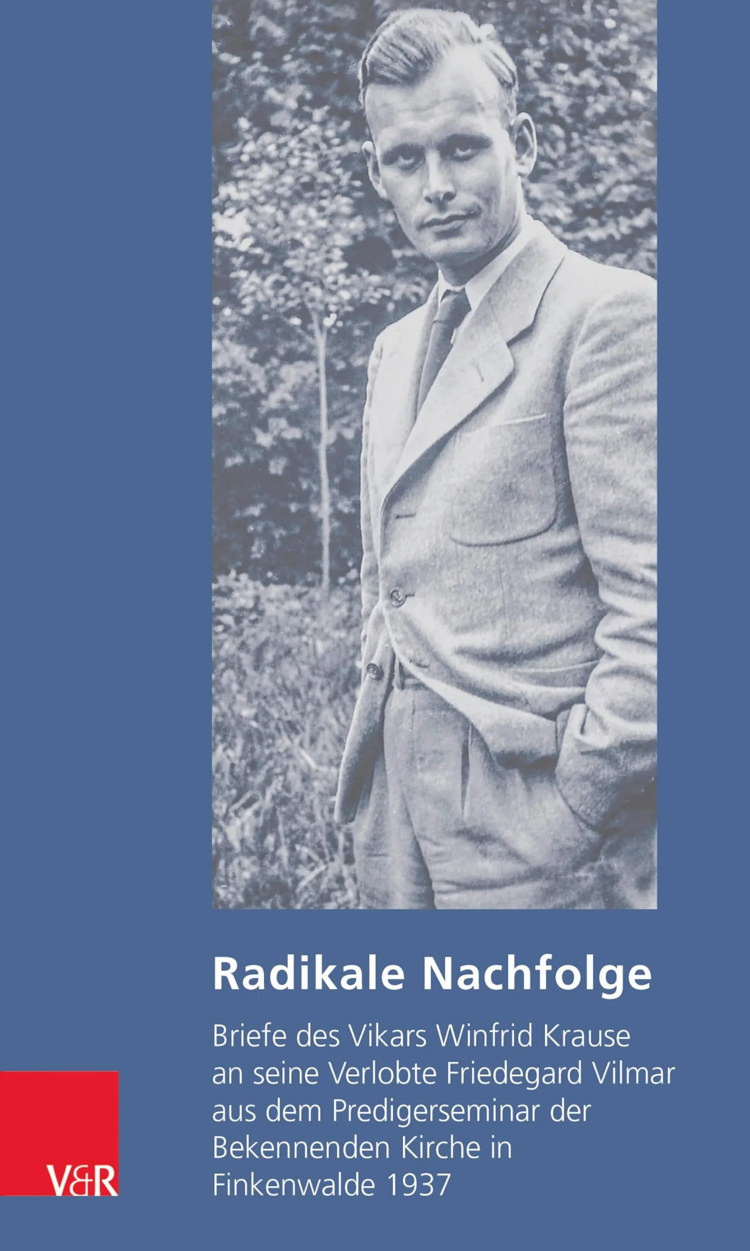 Radikale Nachfolge: Briefe des Vikars Winfrid Krause an seine Verlobte Friedegard Vilmar aus dem Predigerseminar der Bekennenden Kirche in Finkenwalde 1937